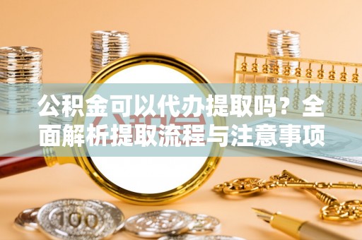 雨花公积金可以代办提取吗？全面解析提取流程与注意事项