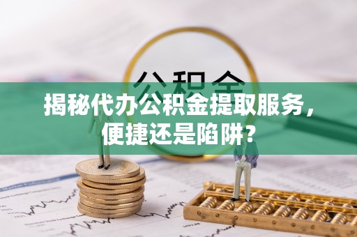 雨花揭秘代办公积金提取服务，便捷还是陷阱？