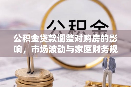 雨花公积金贷款调整对购房的影响，市场波动与家庭财务规划