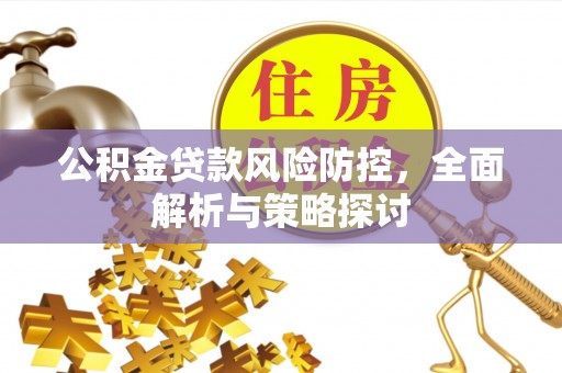 雨花公积金贷款风险防控，全面解析与策略探讨