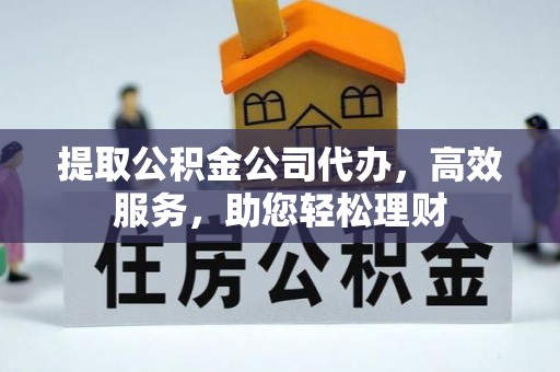 雨花提取公积金公司代办，高效服务，助您轻松理财