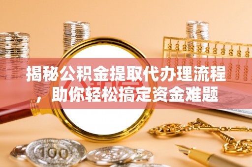 雨花揭秘公积金提取代办理流程，助你轻松搞定资金难题