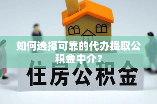 雨花如何选择可靠的代办提取公积金中介？