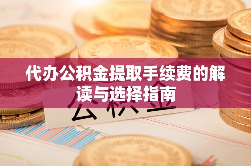 雨花代办公积金提取手续费的解读与选择指南