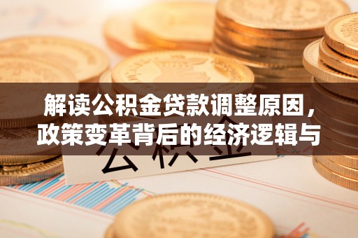 雨花解读公积金贷款调整原因，政策变革背后的经济逻辑与民生影响