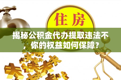 雨花揭秘公积金代办提取违法不，你的权益如何保障？